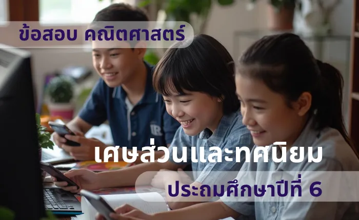 ข้อสอบ คณิตศาสตร์ ป.6 เศษส่วนและทศนิยม (มากกว่า 100 ข้อ)